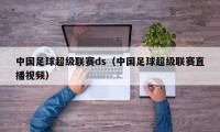 中国足球超级联赛ds（中国足球超级联赛直播视频）