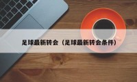 足球最新转会（足球最新转会条件）