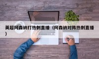 英超阿森纳打热刺直播（阿森纳对阵热刺直播）