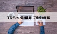 丁俊晖2017最新比赛（丁俊晖公开赛）