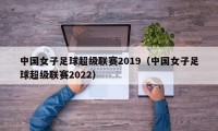 中国女子足球超级联赛2019（中国女子足球超级联赛2022）