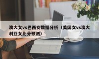 澳大女vs巴西女数据分析（美国女vs澳大利亚女比分预测）