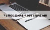 马尔蒂尼欧冠决赛进球（库蒂尼奥欧冠决赛）