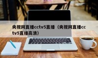 央视网直播cctv5直播（央视网直播cctv5直播高清）