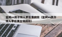 篮网vs凯尔特人季后赛回放（篮网vs凯尔特人季后赛全场回放）