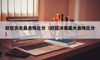 欧冠历史最悬殊比分（欧冠决赛最大悬殊比分）