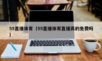 55直播体育（55直播体育直播真的免费吗）