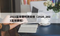 2022篮球赛时间安排（2020_2021篮球赛程）