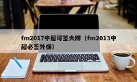 fm2017中超可签大牌（fm2013中超必签外援）