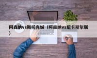 阿森纳vs斯托克城（阿森纳vs纽卡斯尔联）