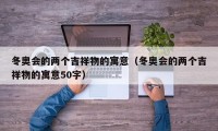 冬奥会的两个吉祥物的寓意（冬奥会的两个吉祥物的寓意50字）