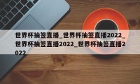 世界杯抽签直播_世界杯抽签直播2022_世界杯抽签直播2022_世界杯抽签直播2022