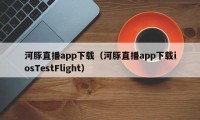 河豚直播app下载（河豚直播app下载iosTestFlight）