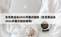 东京奥运会2021开幕式回放（东京奥运会2021开幕式回放视频）