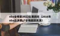 nba全明星2022比赛回放（2016年nba总决赛g7全场回放高清）