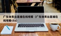 广东体育台直播在线观看（广东体育台直播在线观看cba）