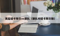 英超纽卡斯尔vs狼队（狼队对纽卡斯尔联）