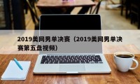 2019美网男单决赛（2019美网男单决赛第五盘视频）