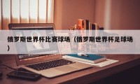 俄罗斯世界杯比赛球场（俄罗斯世界杯足球场）