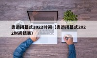 奥运闭幕式2022时间（奥运闭幕式2022时间结束）