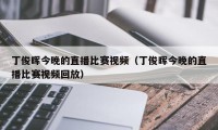 丁俊晖今晚的直播比赛视频（丁俊晖今晚的直播比赛视频回放）