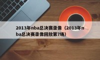 2013年nba总决赛录像（2013年nba总决赛录像回放第7场）