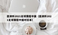 亚洲杯2021足球赛程中国（亚洲杯2021足球赛程中国对日本）