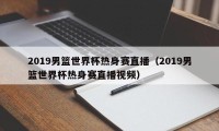 2019男篮世界杯热身赛直播（2019男篮世界杯热身赛直播视频）