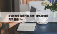 jrs低调看高清nba直播（jrS低调看高清直播nba）