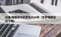 记者:梅西将与巴萨签约10年（巴萨梅西签约了吗）