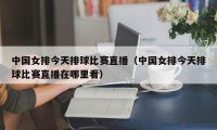 中国女排今天排球比赛直播（中国女排今天排球比赛直播在哪里看）