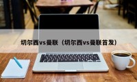 切尔西vs曼联（切尔西vs曼联首发）