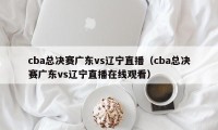 cba总决赛广东vs辽宁直播（cba总决赛广东vs辽宁直播在线观看）