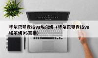 毕尔巴鄂竞技vs埃尔切（毕尔巴鄂竞技vs埃尔切DS直播）