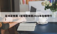 篮球亚锦赛（篮球亚锦赛2022年在哪举行）