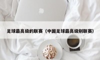 足球最高级的联赛（中国足球最高级别联赛）