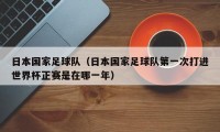 日本国家足球队（日本国家足球队第一次打进世界杯正赛是在哪一年）