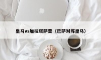 皇马vs加拉塔萨雷（巴萨对阵皇马）