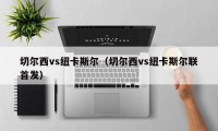 切尔西vs纽卡斯尔（切尔西vs纽卡斯尔联首发）