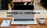 世界杯直播cctv5（世界杯直播cctv5手机）