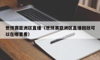 世预赛亚洲区直播（世预赛亚洲区直播回放可以在哪里看）