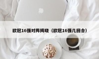 欧冠16强对阵揭晓（欧冠16强几回合）